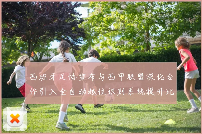 西班牙足协宣布与西甲联盟深化合作引入全自动越位识别系统提升比赛公正性