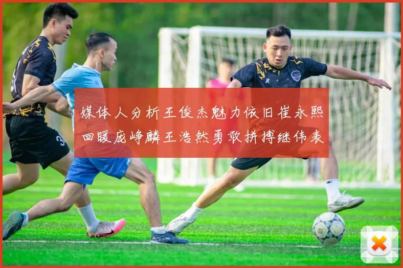 媒体人分析王俊杰魅力依旧崔永熙回暖庞峥麟王浩然勇敢拼搏继伟表现稳定