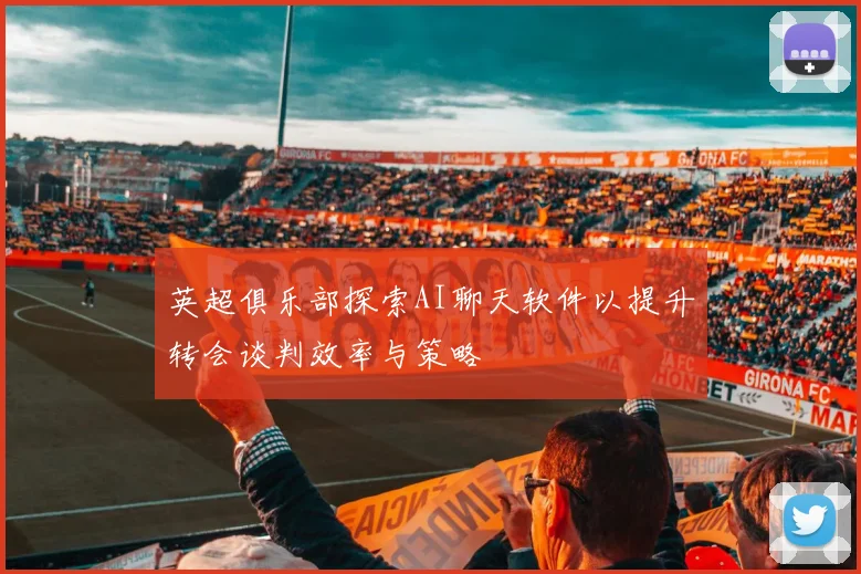 英超俱乐部探索AI聊天软件以提升转会谈判效率与策略