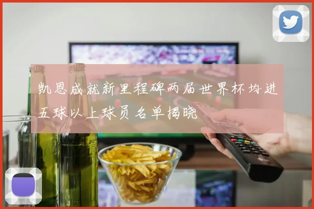 凯恩成就新里程碑两届世界杯均进五球以上球员名单揭晓