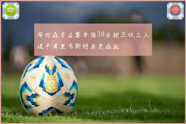 布伦森季后赛单场30分控卫仅三人追平库里韦斯特历史成就