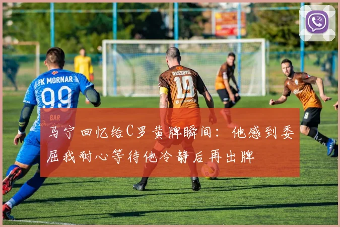 马宁回忆给C罗黄牌瞬间：他感到委屈我耐心等待他冷静后再出牌