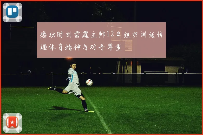 感动时刻雷霆主帅12年经典训话传递体育精神与对手尊重