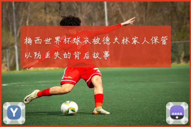 梅西世界杯球衣被德夫林家人保管以防丢失的背后故事