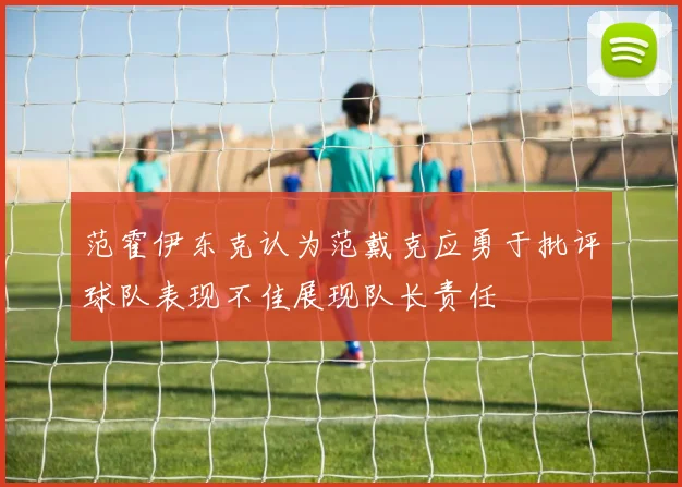 范霍伊东克认为范戴克应勇于批评球队表现不佳展现队长责任