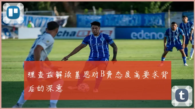 理查兹解读基恩对B费态度高要求背后的深意