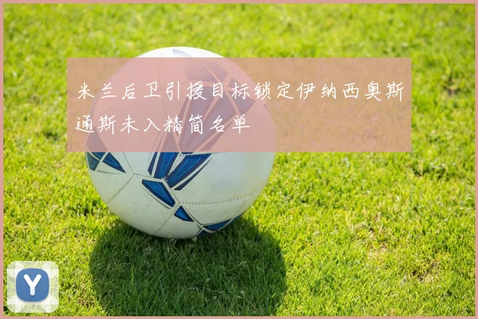 米兰后卫引援目标锁定伊纳西奥斯通斯未入精简名单