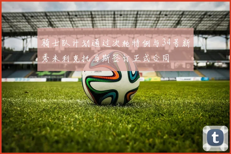 骑士队计划通过次轮特例与34号新秀米利克托马斯签订正式合同