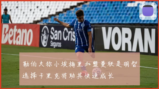 勒伯夫称小埃梅里加盟曼联是明智选择卡里克将助其快速成长