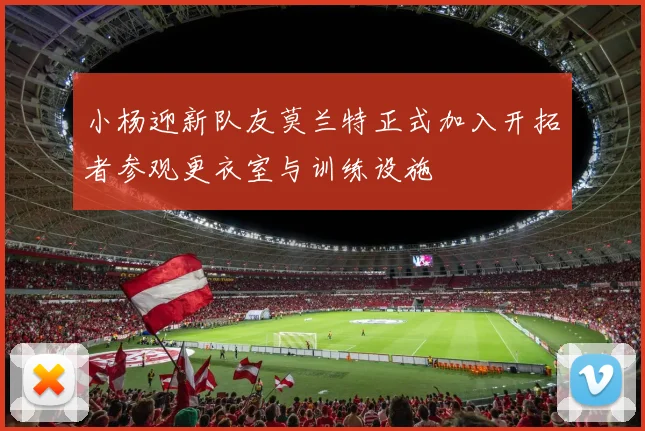 小杨迎新队友莫兰特正式加入开拓者参观更衣室与训练设施