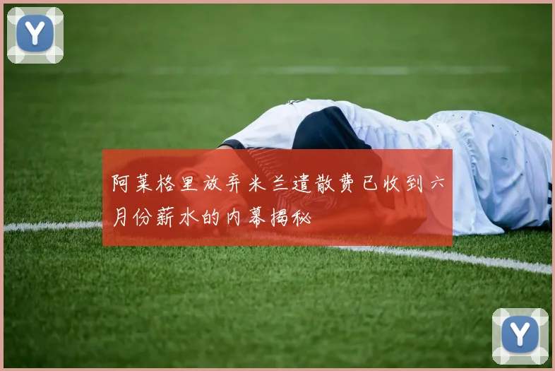 阿莱格里放弃米兰遣散费已收到六月份薪水的内幕揭秘
