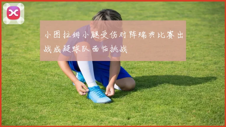 小图拉姆小腿受伤对阵瑞典比赛出战成疑球队面临挑战