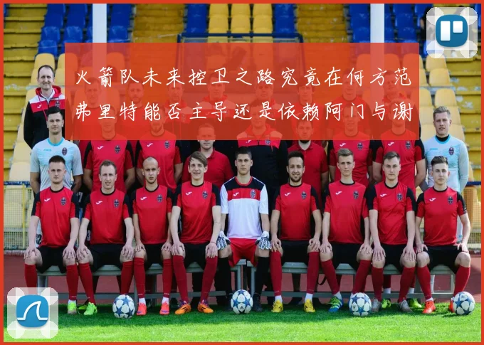 火箭队未来控卫之路究竟在何方范弗里特能否主导还是依赖阿门与谢泼德的表现