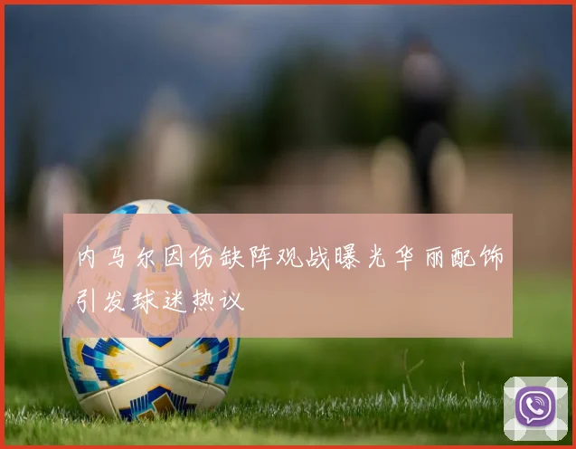 内马尔因伤缺阵观战曝光华丽配饰引发球迷热议