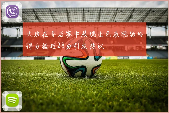 文班在季后赛中展现出色表现场均得分接近28分引发热议